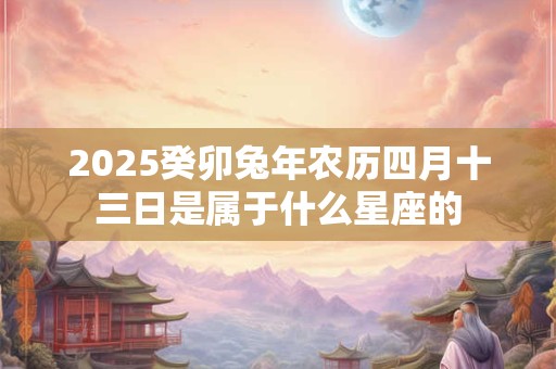 2026癸卯兔年农历四月十三日是属于什么星座的 2026癸卯兔年农历四月十三日是属于什么星座的