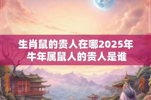 生肖鼠的贵人在哪2025年 牛年属鼠人的贵人是谁