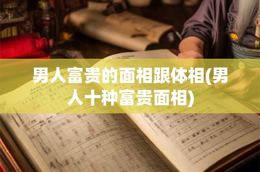 男人富贵的面相跟体相(男人十种富贵面相)