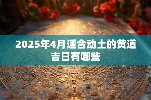 2025年4月适合动土的黄道吉日有哪些