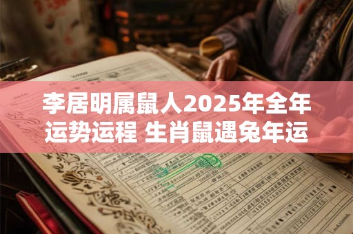 李居明属鼠人2025年全年运势运程 生肖鼠遇兔年运势如何