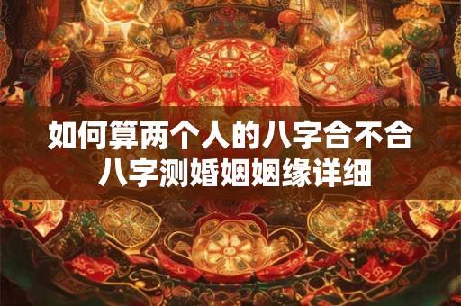 如何算两个人的八字合不合 八字测婚姻姻缘详细 如何算两个人的八字合不合 八字测婚姻姻缘详细