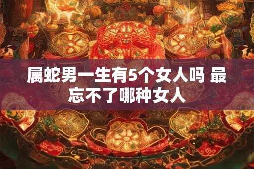 属蛇男一生有5个女人吗 最忘不了哪种女人