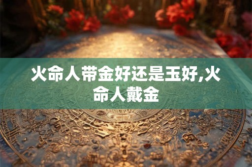 火命人带金好还是玉好,火命人戴金