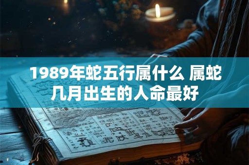 1989年蛇五行属什么 属蛇几月出生的人命最好