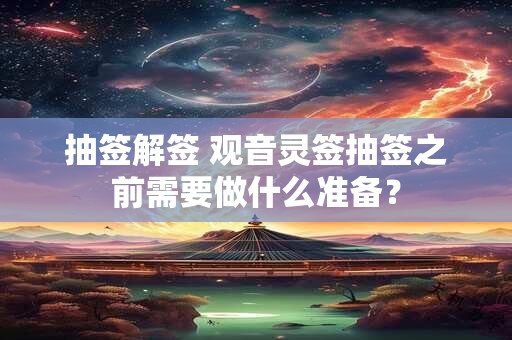 抽签解签 观音灵签抽签之前需要做什么准备？