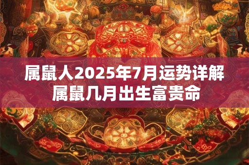 属鼠人2025年7月运势详解 属鼠几月出生富贵命