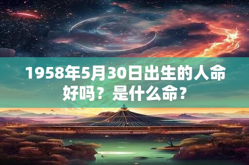 1958年5月30日出生的人命好吗？是什么命？