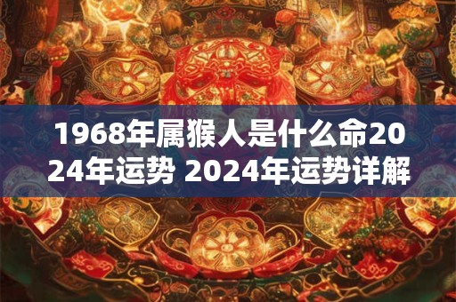 1968年属猴人是什么命2024年运势 2024年运势详解