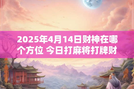 2025年4月14日财神在哪个方位 今日打麻将打牌财运方位！