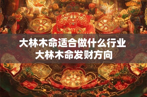 大林木命适合做什么行业 大林木命发财方向