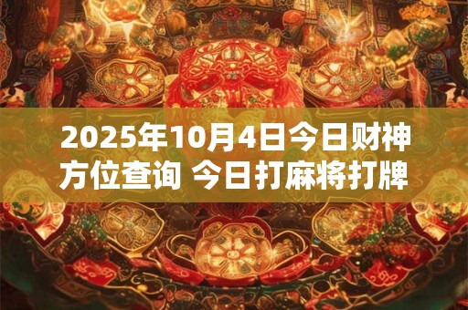 2025年10月4日今日财神方位查询 今日打麻将打牌财运方位！