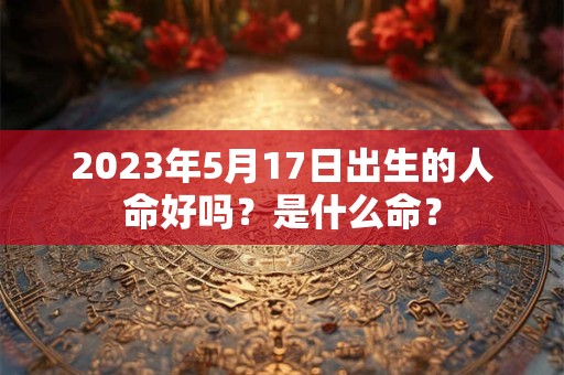 2023年5月17日出生的人命好吗？是什么命？