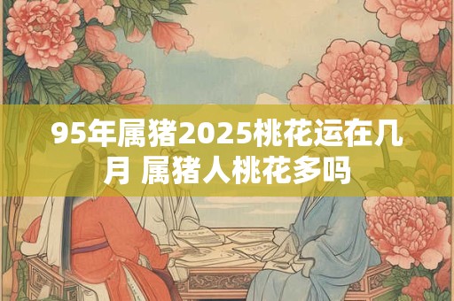 95年属猪2025桃花运在几月 属猪人桃花多吗