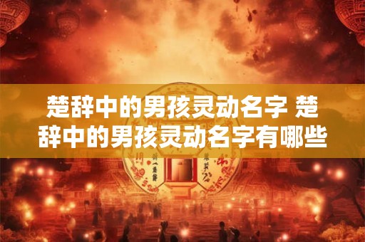 楚辞中的男孩灵动名字 楚辞中的男孩灵动名字有哪些