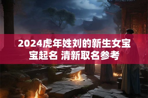 2024虎年姓刘的新生女宝宝起名 清新取名参考