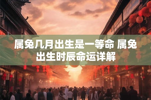 属兔几月出生是一等命 属兔出生时辰命运详解