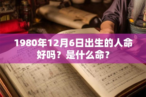 1980年12月6日出生的人命好吗？是什么命？