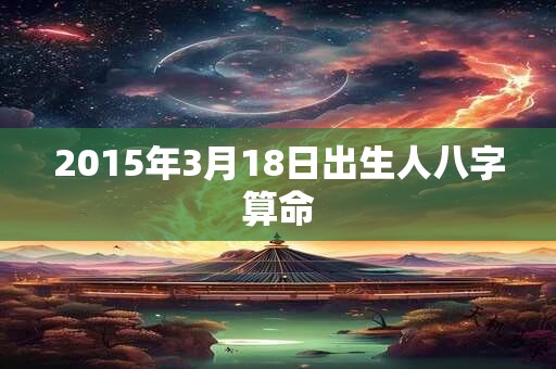 2015年3月18日出生人八字算命