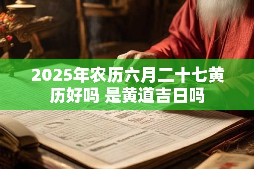 2025年农历六月二十七黄历好吗 是黄道吉日吗