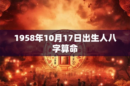 1958年10月17日出生人八字算命 1958年10月17日出生人八字算命