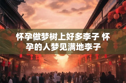 怀孕做梦树上好多李子 怀孕的人梦见满地李子