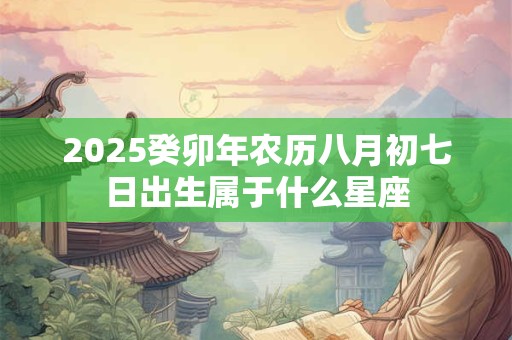 2025癸卯年农历八月初七日出生属于什么星座