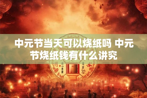 中元节当天可以烧纸吗 中元节烧纸钱有什么讲究