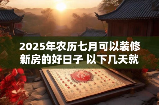 2025年农历七月可以装修新房的好日子 以下几天就不错