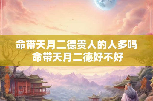 命带天月二德贵人的人多吗 命带天月二德好不好