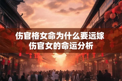 伤官格女命为什么要远嫁 伤官女的命运分析 伤官格女命为什么要远嫁 伤官女的命运分析