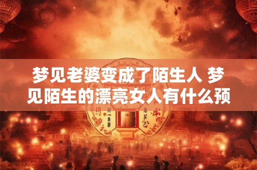 梦见老婆变成了陌生人 梦见陌生的漂亮女人有什么预兆