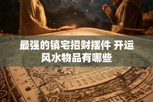 最强的镇宅招财摆件 开运风水物品有哪些