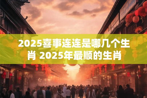 2025喜事连连是哪几个生肖 2025年最顺的生肖
