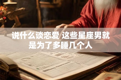 说什么谈恋爱 这些星座男就是为了多睡几个人
