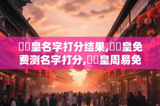 详细阅读:劉啟皇名字打分结果,劉啟皇免费测名字打分,劉啟皇周易免费测名字打分 劉啟皇名字打分结果,劉啟皇免费测名字打分,劉啟皇周易免费测名字打分