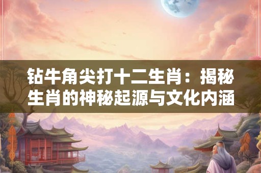 钻牛角尖打十二生肖：揭秘生肖的神秘起源与文化内涵