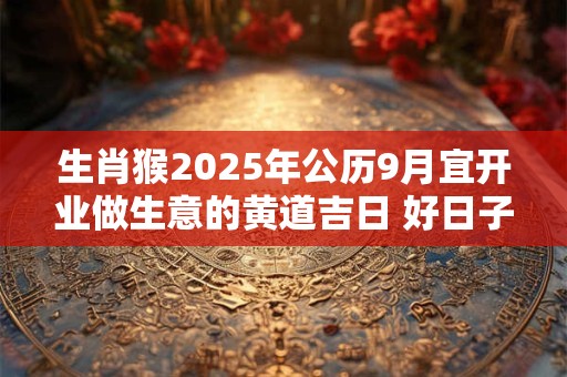 生肖猴2025年公历9月宜开业做生意的黄道吉日 好日子查询