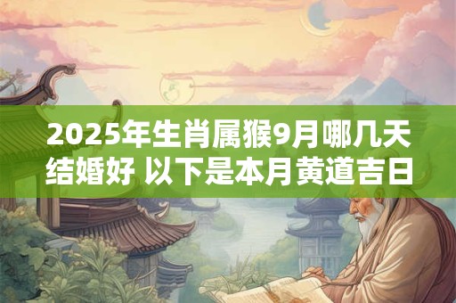 2025年生肖属猴9月哪几天结婚好 以下是本月黄道吉日