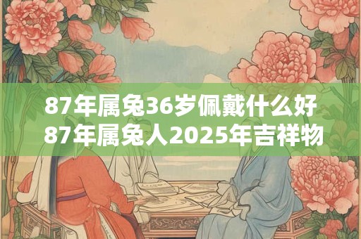 87年属兔36岁佩戴什么好 87年属兔人2025年吉祥物