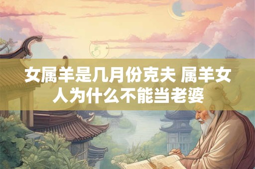 女属羊是几月份克夫 属羊女人为什么不能当老婆