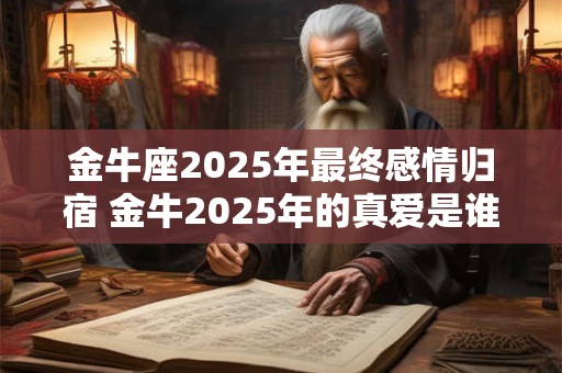 金牛座2025年最终感情归宿 金牛2025年的真爱是谁