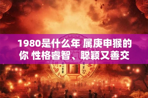 1980是什么年 属庚申猴的你 性格睿智、聪颖又善交际