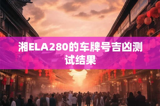 湘ELA280的车牌号吉凶测试结果