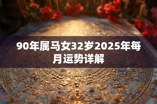 90年属马女32岁2025年每月运势详解 90年属马女32岁2025年每月运势详解