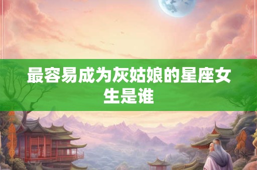 最容易成为灰姑娘的星座女生是谁