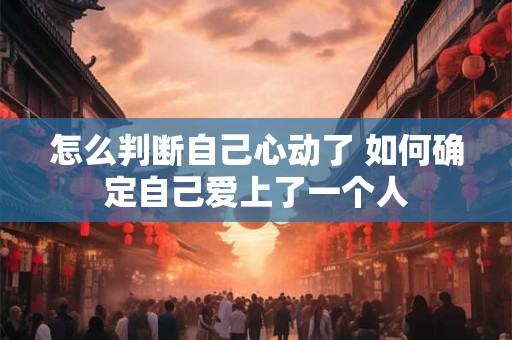 怎么判断自己心动了 如何确定自己爱上了一个人