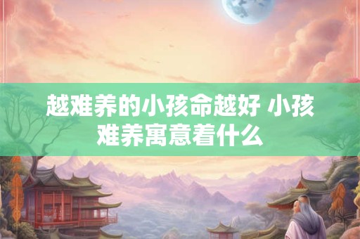 越难养的小孩命越好 小孩难养寓意着什么