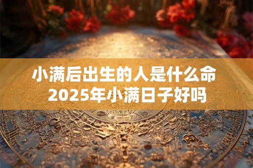 小满后出生的人是什么命 2026年小满日子好吗 小满后出生的人是什么命 2026年小满日子好吗