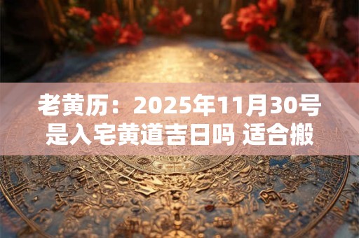 老黄历：2025年11月30号是入宅黄道吉日吗 适合搬家吗